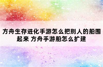 方舟生存进化手游怎么把别人的船围起来 方舟手游船怎么扩建